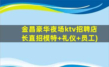 金昌豪华夜场ktv招聘店长直招模特+礼仪+员工)